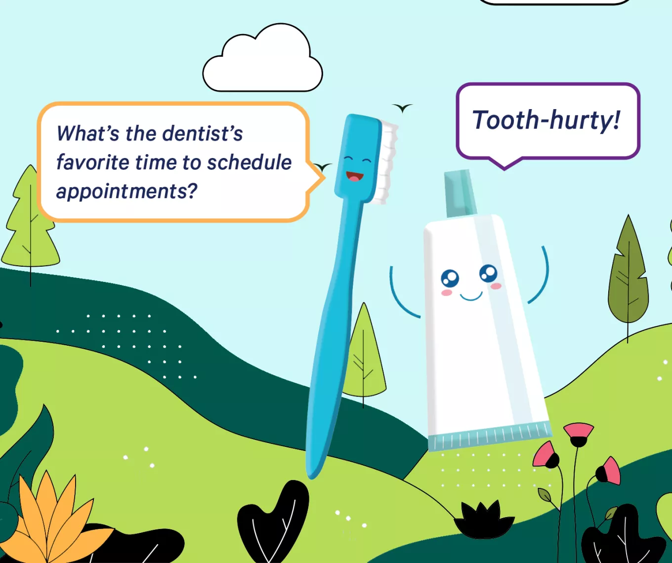 What's the dentist's favorite time to schedule appointments? Tooth-hurty!